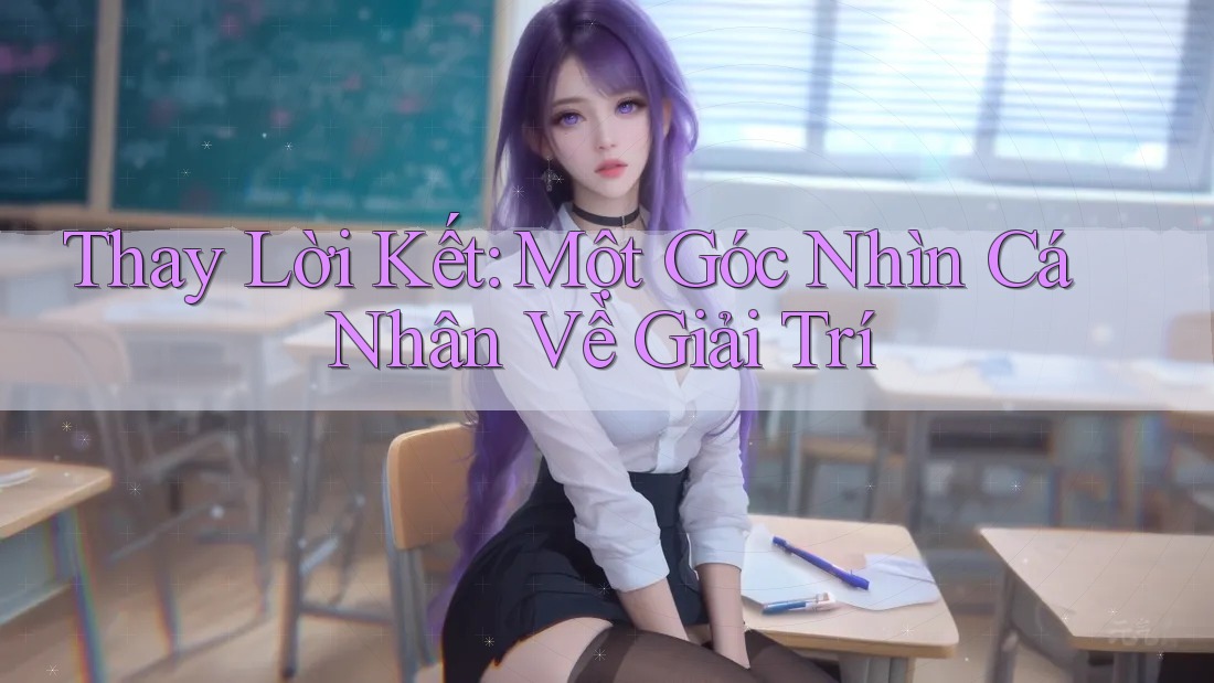 Thay Lời Kết: Một Góc Nhìn Cá Nhân Về Giải Trí Thay Lời Kết: Một Góc Nhìn Cá Nhân Về Giải Trí