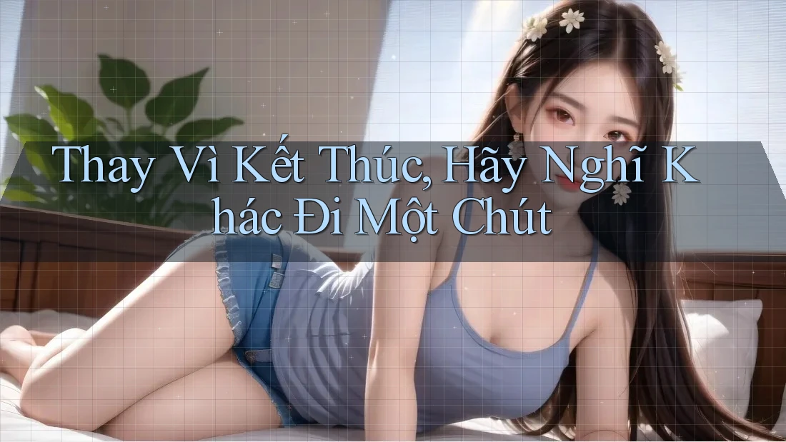 Thay Vì Kết Thúc, Hãy Nghĩ Khác Đi Một Chút Thay Vì Kết Thúc, Hãy Nghĩ Khác Đi Một Chút