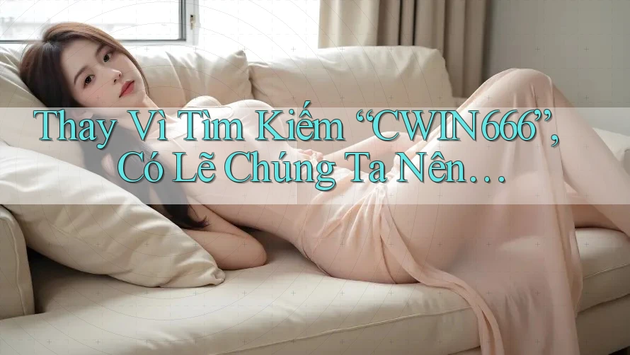 Thay Vì Tìm Kiếm “CWIN666”, Có Lẽ Chúng Ta Nên… Thay Vì Tìm Kiếm “CWIN666”, Có Lẽ Chúng Ta Nên…