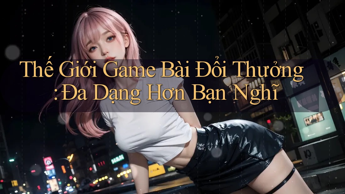 Thế Giới Game Bài Đổi Thưởng: Đa Dạng Hơn Bạn Nghĩ Thế Giới Game Bài Đổi Thưởng: Đa Dạng Hơn Bạn Nghĩ