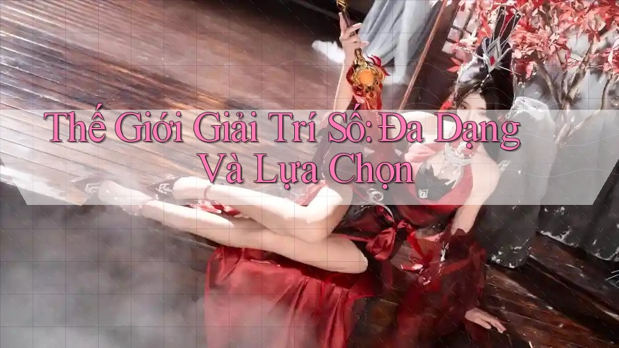 Thế Giới Giải Trí Số: Đa Dạng Và Lựa Chọn