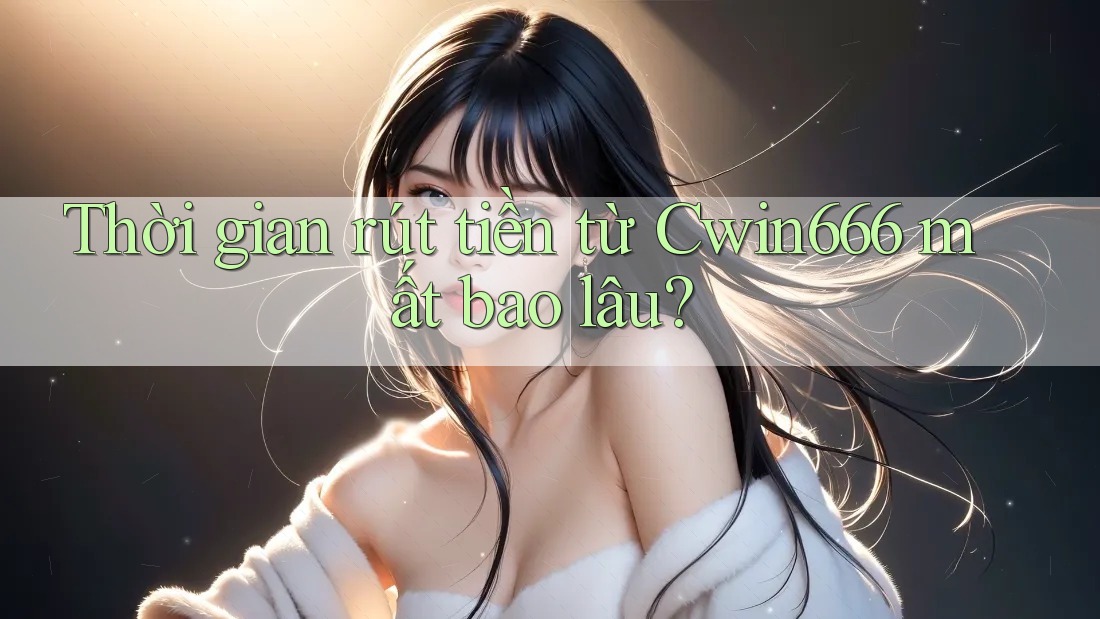 Thời gian rút tiền từ Cwin666 mất bao lâu? Thời gian rút tiền từ Cwin666 mất bao lâu?