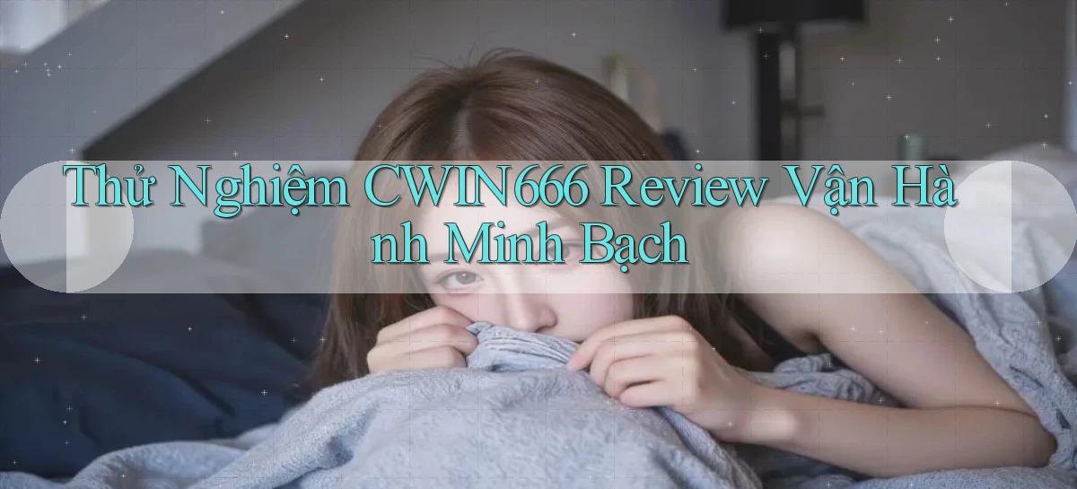 thử nghiệm cwin666 review vận hành minh bạch