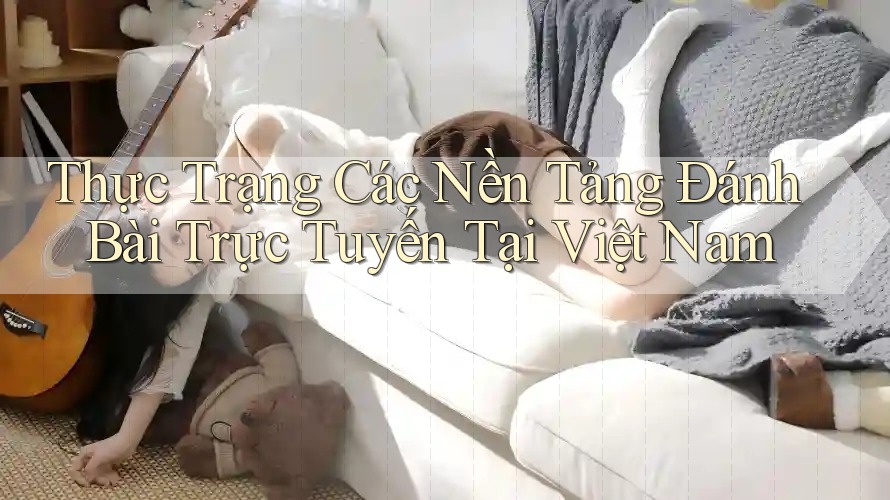 Thực Trạng Các Nền Tảng Đánh Bài Trực Tuyến Tại Việt Nam