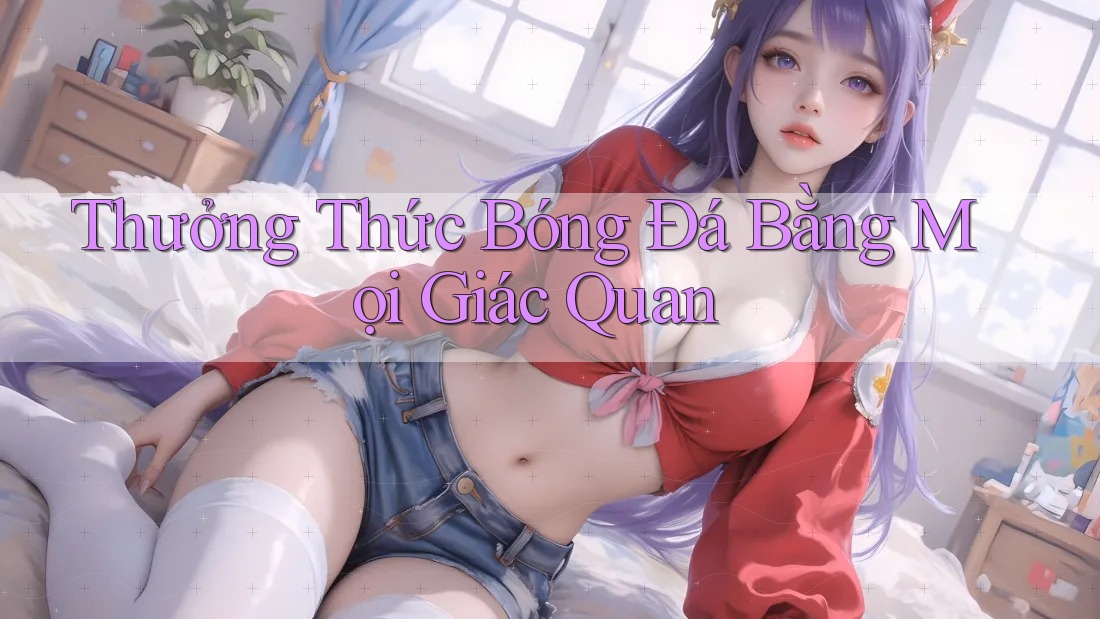 Thưởng Thức Bóng Đá Bằng Mọi Giác Quan