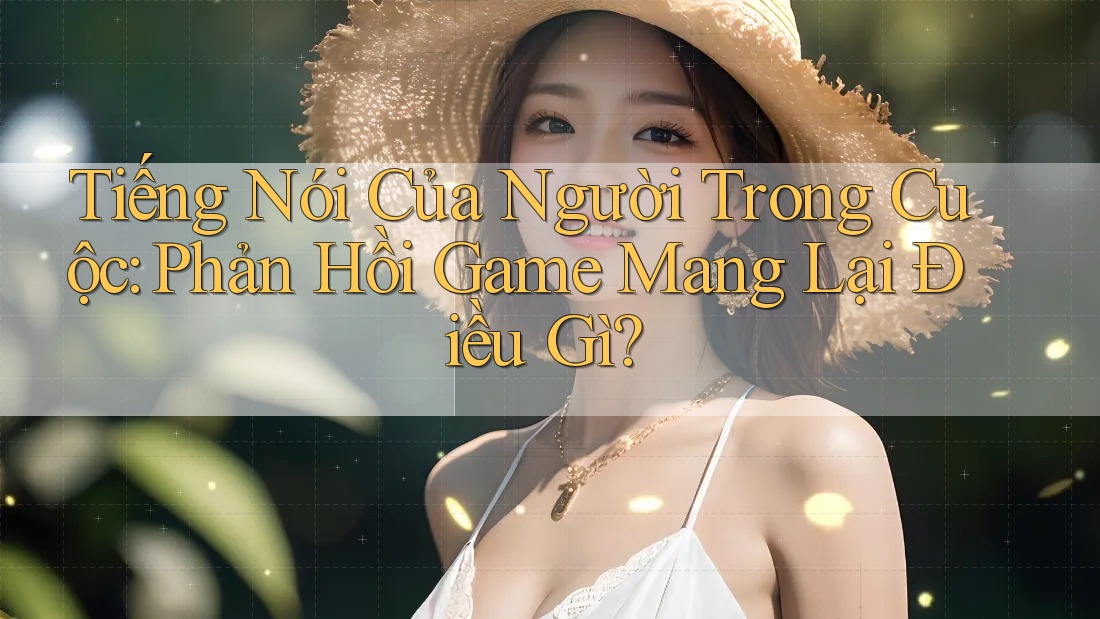 Tiếng Nói Của Người Trong Cuộc: Phản Hồi Game Mang Lại Điều Gì? Tiếng Nói Của Người Trong Cuộc: Phản Hồi Game Mang Lại Điều Gì?