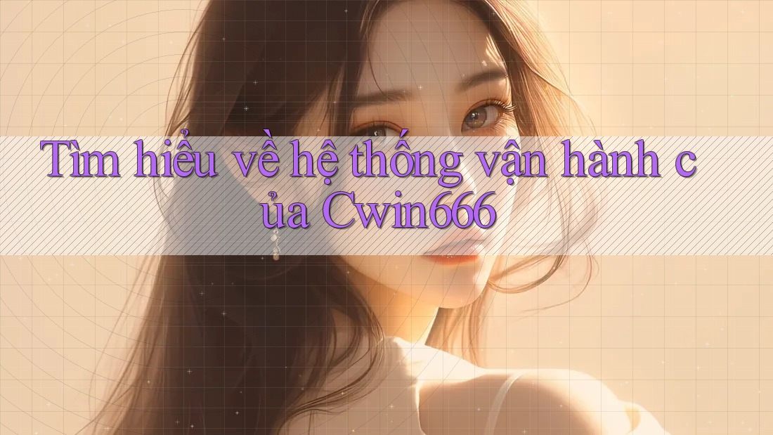 Tìm hiểu về hệ thống vận hành của Cwin666 Tìm hiểu về hệ thống vận hành của Cwin666