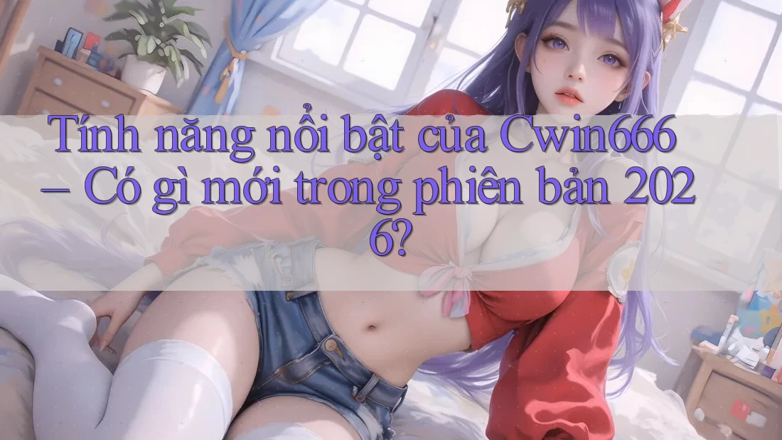 Tính năng nổi bật của Cwin666 – Có gì mới trong phiên bản 2026?