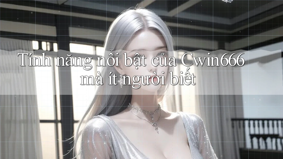 Tính năng nổi bật của Cwin666 mà ít người biết