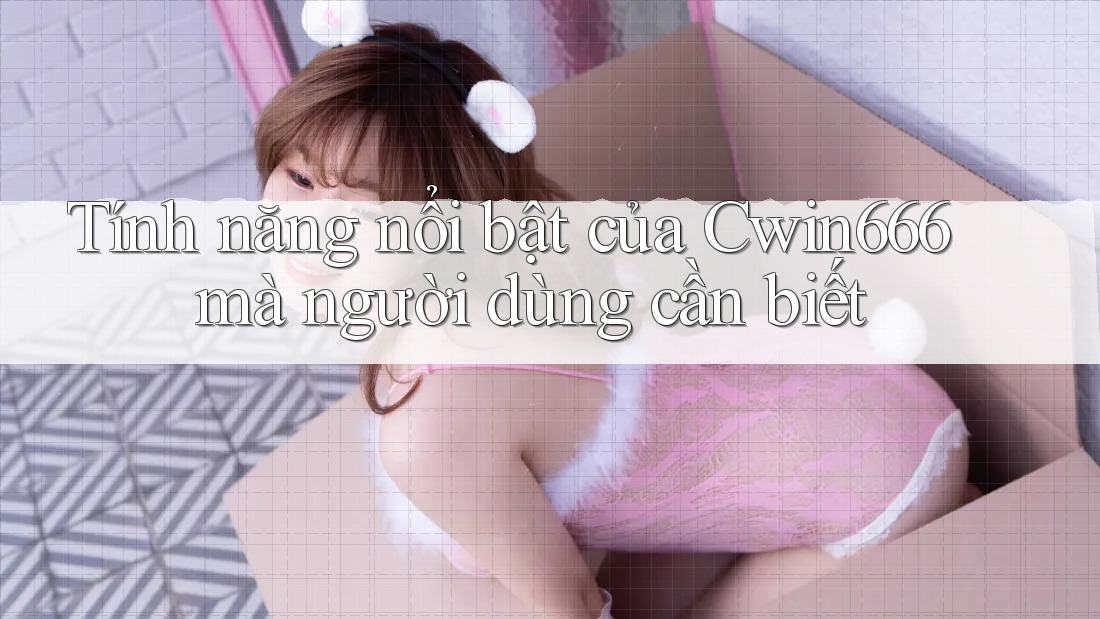 Tính năng nổi bật của Cwin666 mà người dùng cần biết