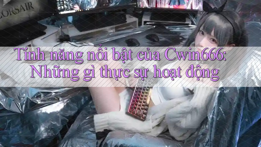 Tính năng nổi bật của Cwin666: Những gì thực sự hoạt động