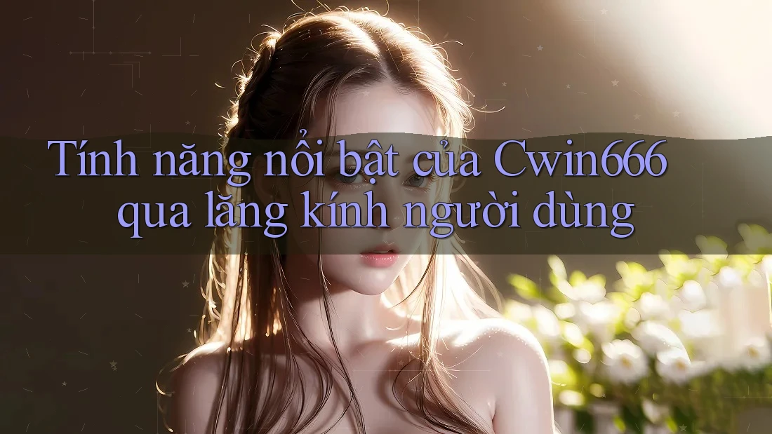 Tính năng nổi bật của Cwin666 qua lăng kính người dùng