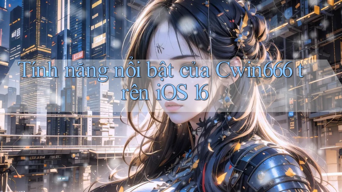 Tính năng nổi bật của Cwin666 trên iOS 16