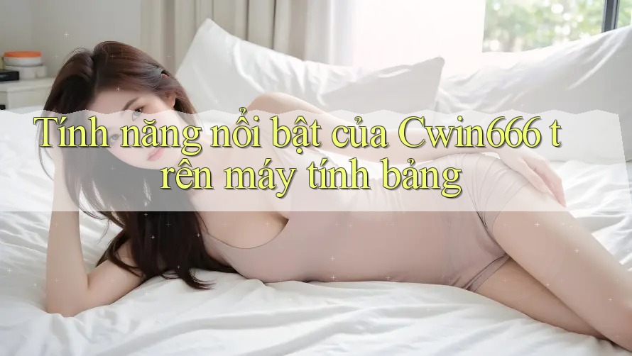 Tính năng nổi bật của Cwin666 trên máy tính bảng Tính năng nổi bật của Cwin666 trên máy tính bảng