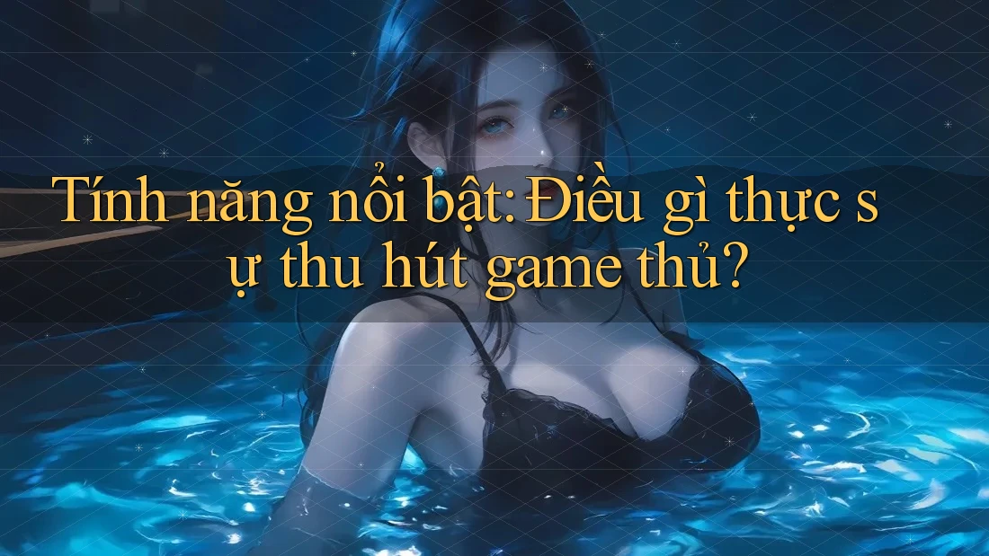 Tính năng nổi bật: Điều gì thực sự thu hút game thủ?