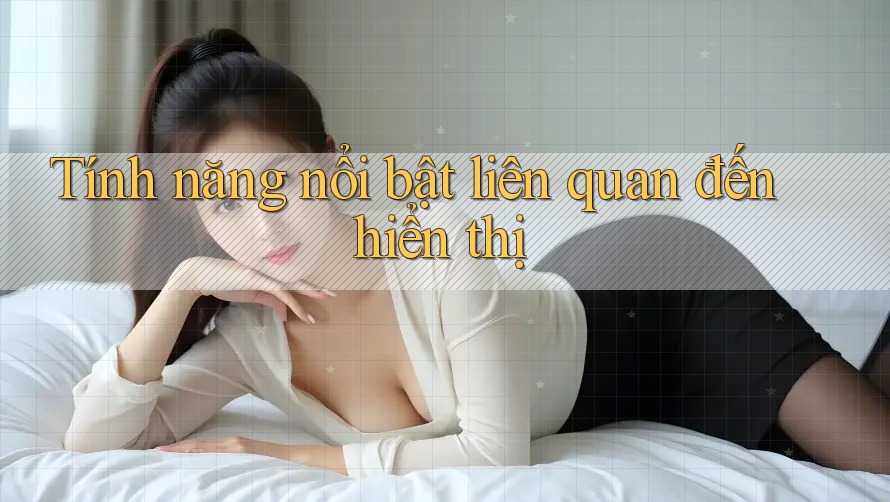 Tính năng nổi bật liên quan đến hiển thị