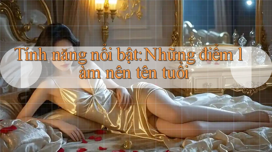 Tính năng nổi bật: Những điểm làm nên tên tuổi
