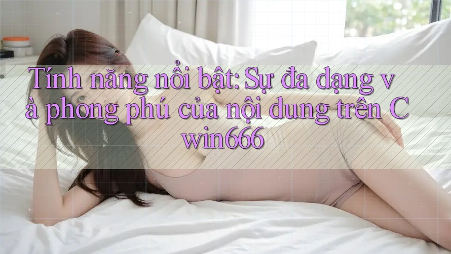 Tính năng nổi bật: Sự đa dạng và phong phú của nội dung trên Cwin666