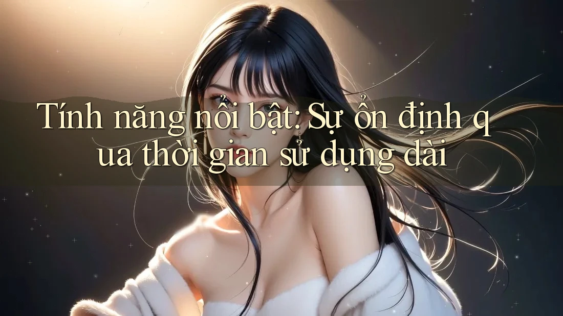 Tính năng nổi bật: Sự ổn định qua thời gian sử dụng dài Tính năng nổi bật: Sự ổn định qua thời gian sử dụng dài