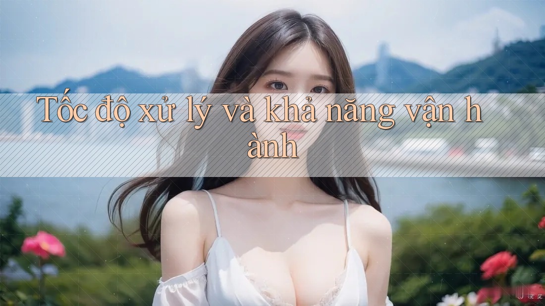 Tốc độ xử lý và khả năng vận hành