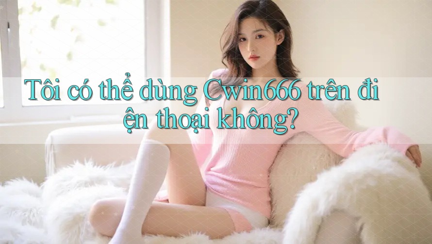 Tôi có thể dùng Cwin666 trên điện thoại không? Tôi có thể dùng Cwin666 trên điện thoại không?