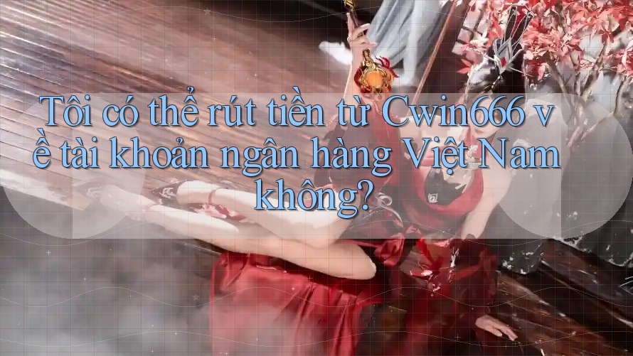 Tôi có thể rút tiền từ Cwin666 về tài khoản ngân hàng Việt Nam không? Tôi có thể rút tiền từ Cwin666 về tài khoản ngân hàng Việt Nam không?