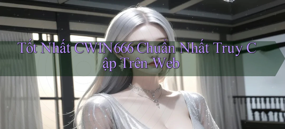 tốt nhất cwin666 chuẩn nhất truy cập trên web