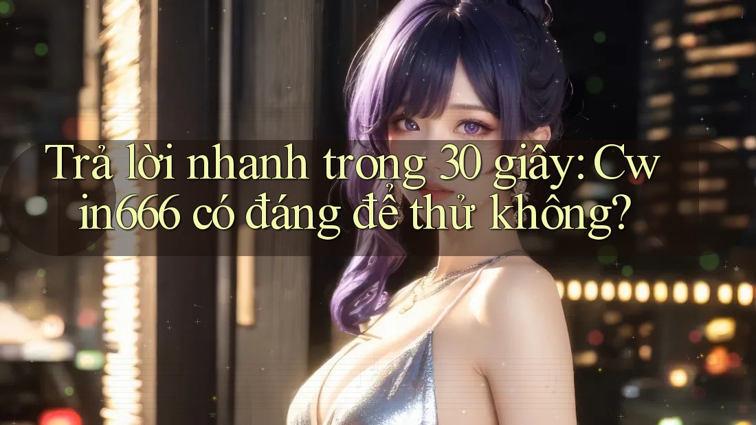 Trả lời nhanh trong 30 giây: Cwin666 có đáng để thử không? Trả lời nhanh trong 30 giây: Cwin666 có đáng để thử không?