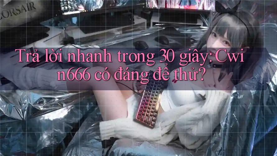 Trả lời nhanh trong 30 giây: Cwin666 có đáng để thử? Trả lời nhanh trong 30 giây: Cwin666 có đáng để thử?