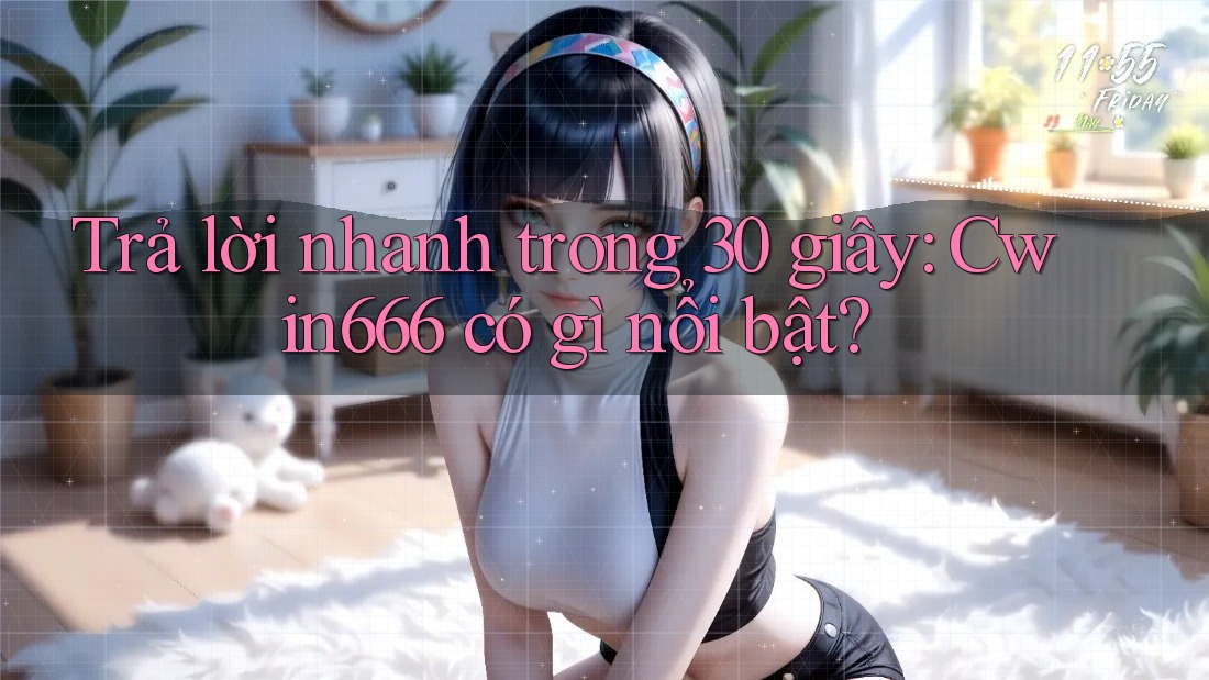 Trả lời nhanh trong 30 giây: Cwin666 có gì nổi bật?