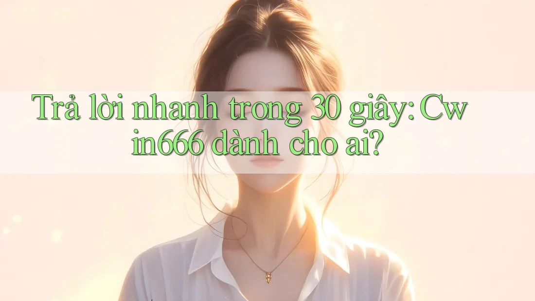 Trả lời nhanh trong 30 giây: Cwin666 dành cho ai? Trả lời nhanh trong 30 giây: Cwin666 dành cho ai?
