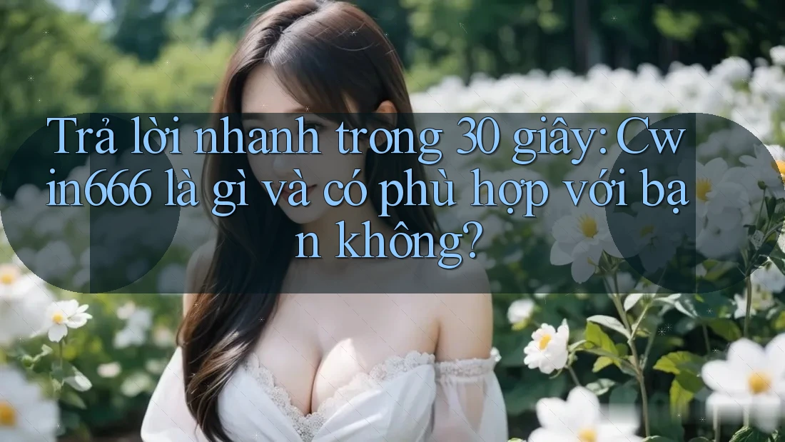 Trả lời nhanh trong 30 giây: Cwin666 là gì và có phù hợp với bạn không? Trả lời nhanh trong 30 giây: Cwin666 là gì và có phù hợp với bạn không?