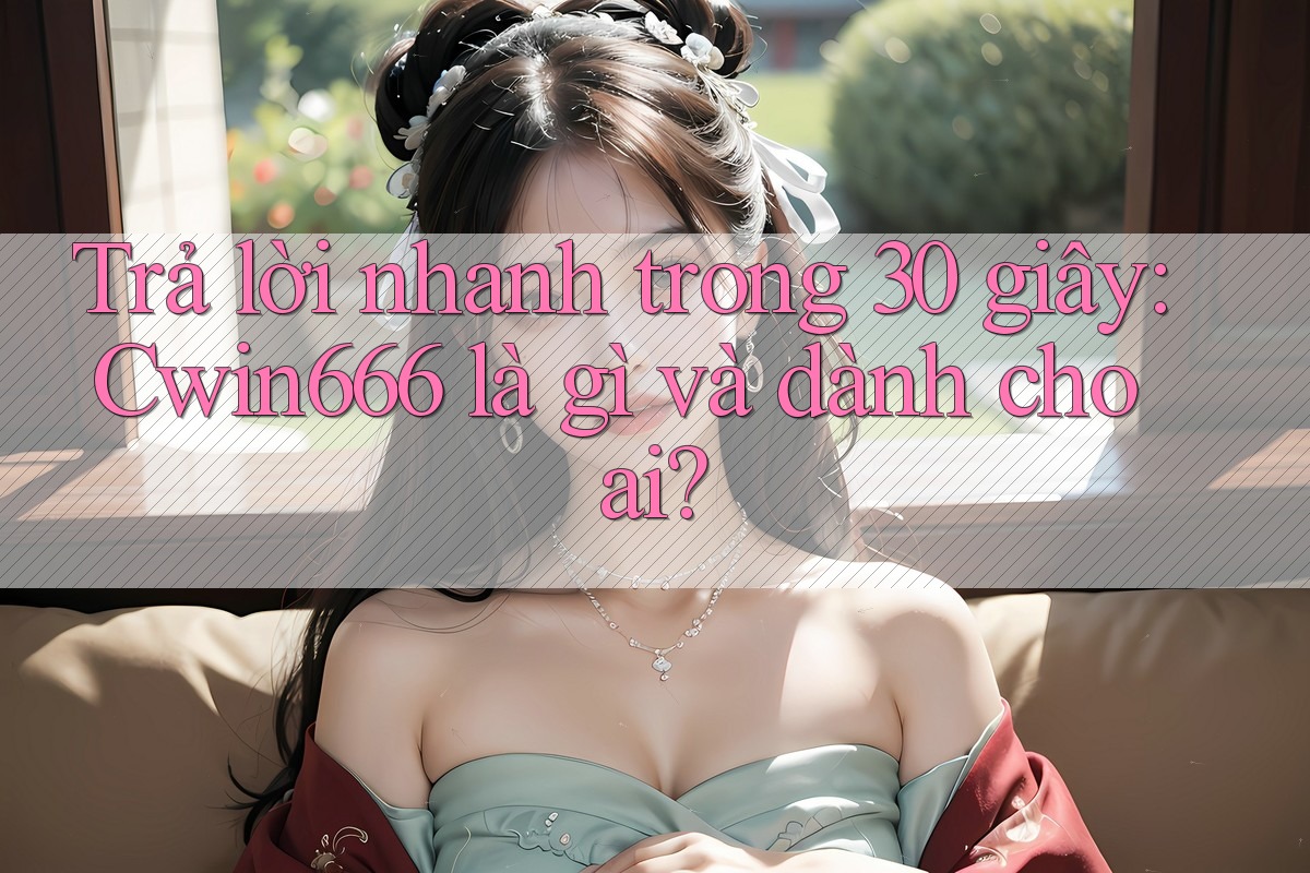 Trả lời nhanh trong 30 giây: Cwin666 là gì và dành cho ai?