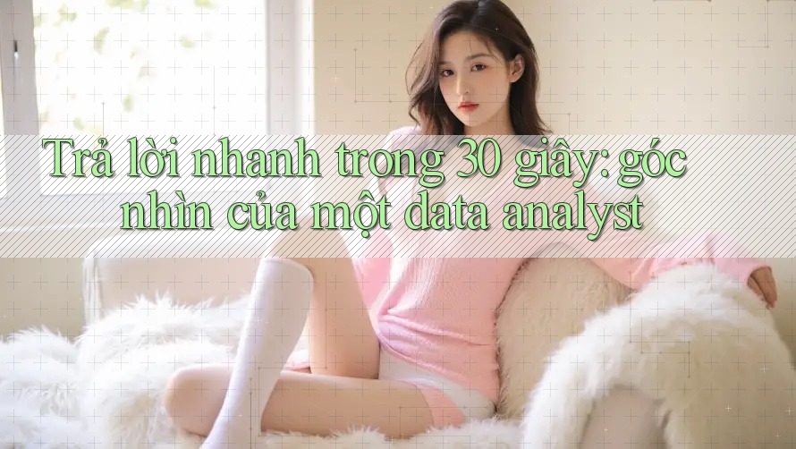 Trả lời nhanh trong 30 giây: góc nhìn của một data analyst Trả lời nhanh trong 30 giây: góc nhìn của một data analyst