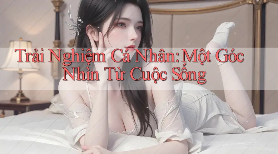 Trải Nghiệm Cá Nhân: Một Góc Nhìn Từ Cuộc Sống