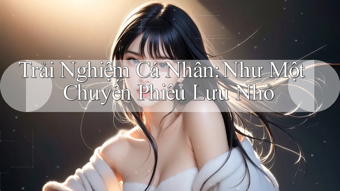Trải Nghiệm Cá Nhân: Như Một Chuyến Phiêu Lưu Nhỏ