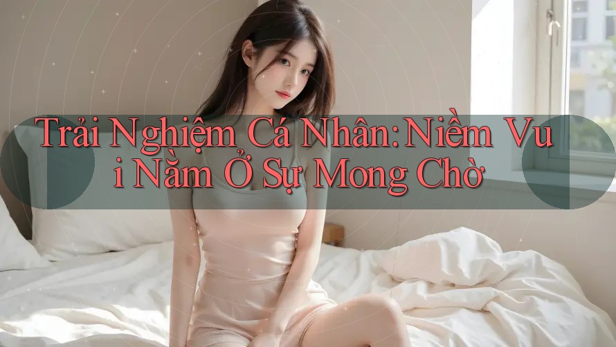 Trải Nghiệm Cá Nhân: Niềm Vui Nằm Ở Sự Mong Chờ Trải Nghiệm Cá Nhân: Niềm Vui Nằm Ở Sự Mong Chờ
