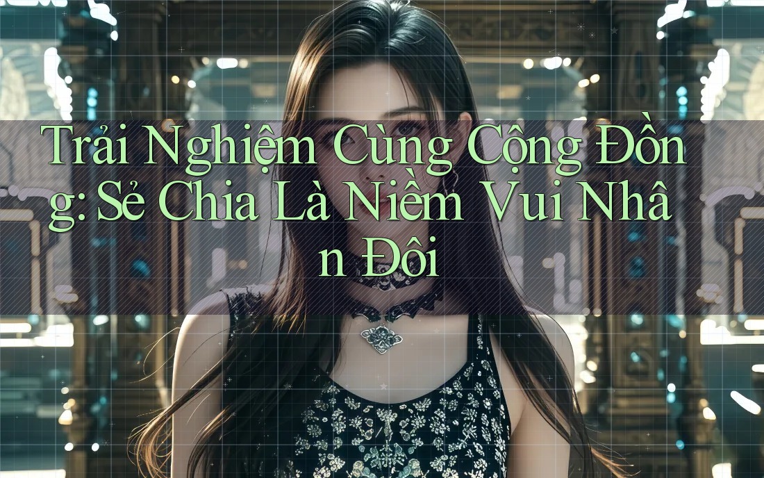 Trải Nghiệm Cùng Cộng Đồng: Sẻ Chia Là Niềm Vui Nhân Đôi