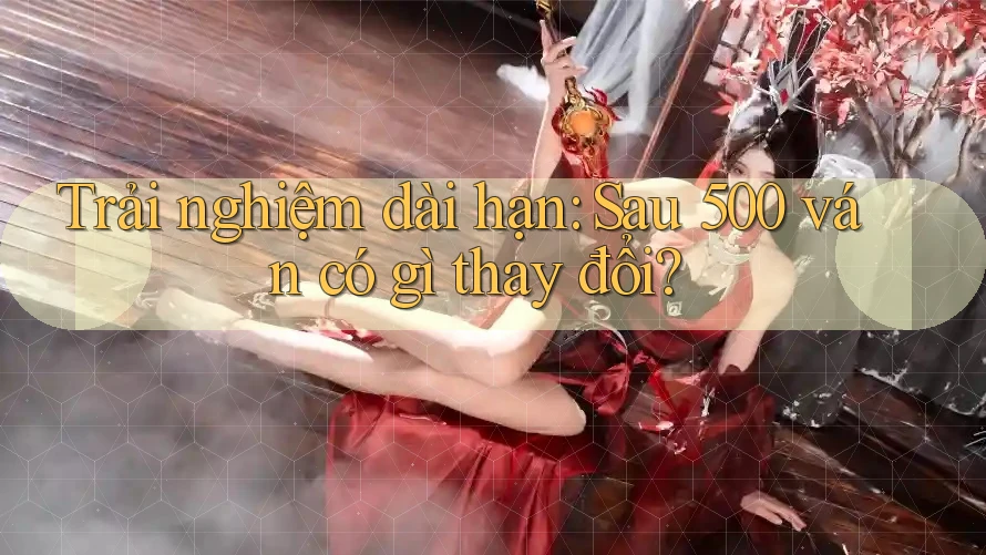 Trải nghiệm dài hạn: Sau 500 ván có gì thay đổi?