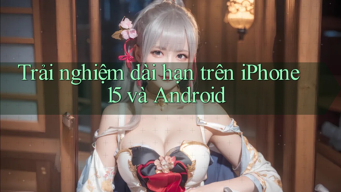 Trải nghiệm dài hạn trên iPhone 15 và Android Trải nghiệm dài hạn trên iPhone 15 và Android