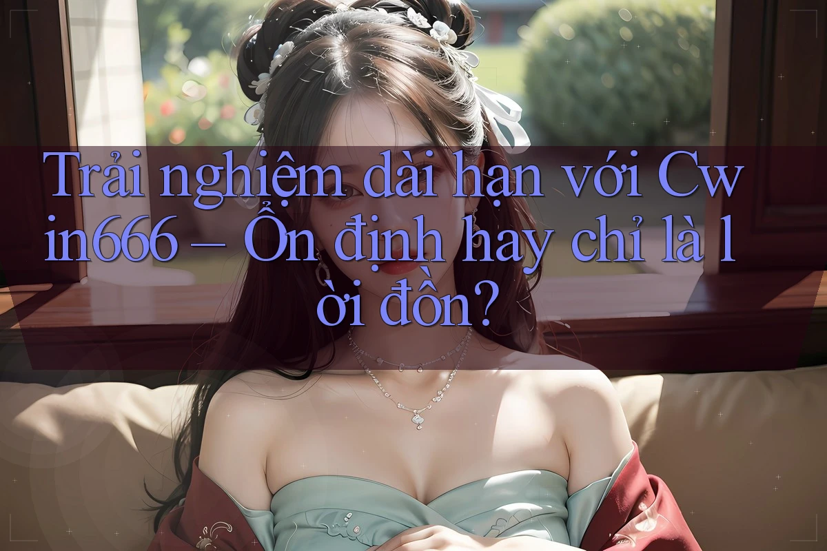 Trải nghiệm dài hạn với Cwin666 – Ổn định hay chỉ là lời đồn?
