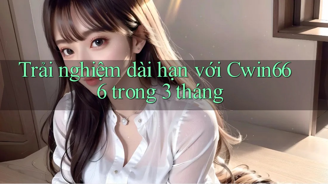 Trải nghiệm dài hạn với Cwin666 trong 3 tháng Trải nghiệm dài hạn với Cwin666 trong 3 tháng