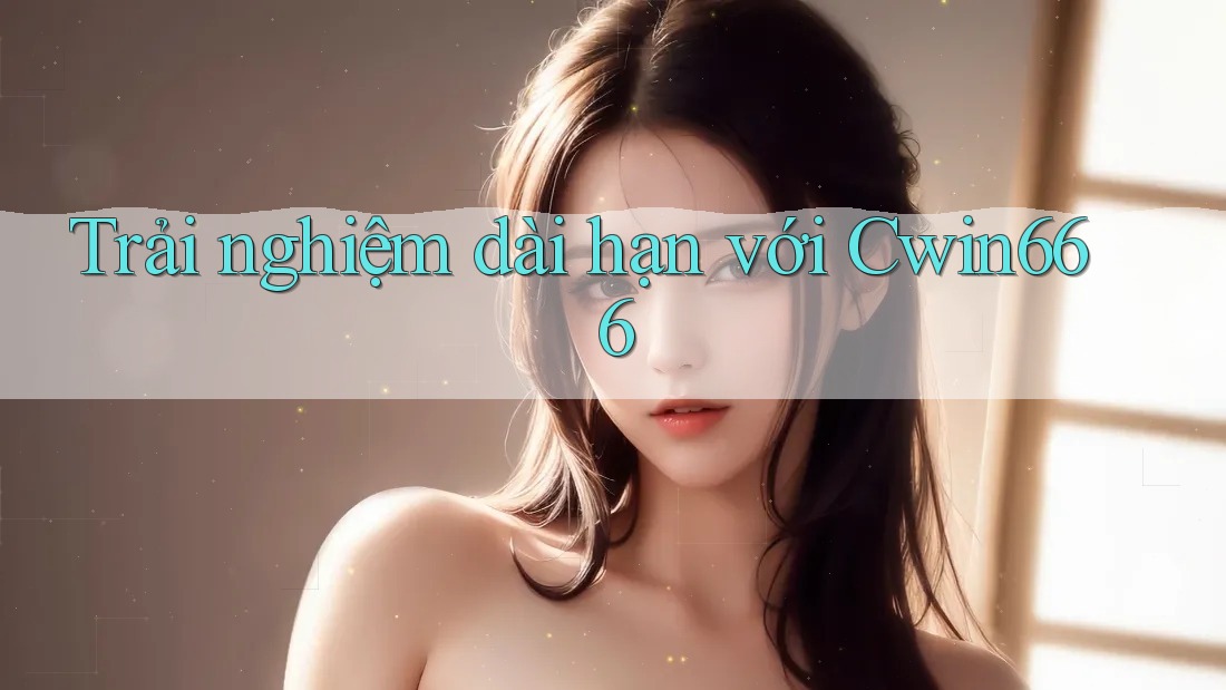 Trải nghiệm dài hạn với Cwin666