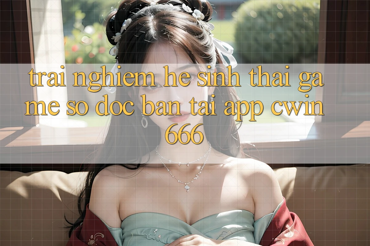 Trải nghiệm Hệ Sinh Thái Game Số Độc Bản Tại App Cwin666 Trải nghiệm Hệ Sinh Thái Game Số Độc Bản Tại App Cwin666