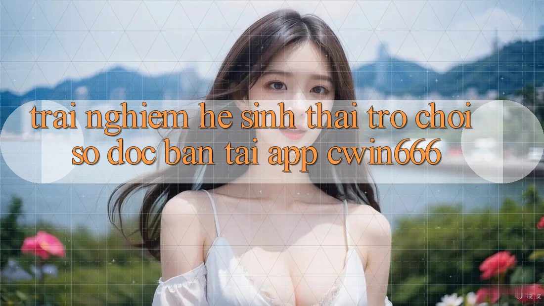 Trải nghiệm Hệ Sinh Thái Trò chơi Số Độc Bản Tại App Cwin666