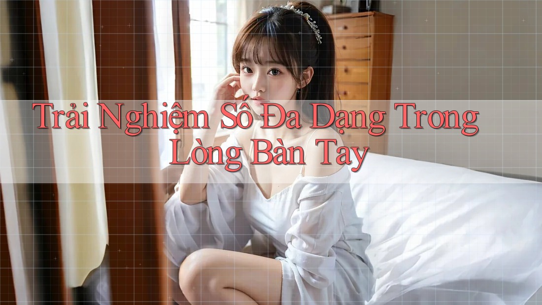Trải Nghiệm Số Đa Dạng Trong Lòng Bàn Tay Trải Nghiệm Số Đa Dạng Trong Lòng Bàn Tay