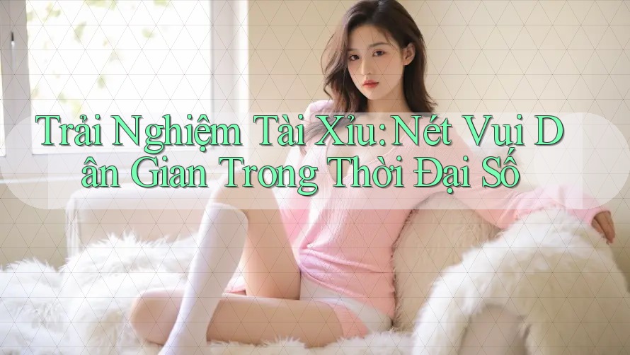 Trải Nghiệm Tài Xỉu: Nét Vui Dân Gian Trong Thời Đại Số Trải Nghiệm Tài Xỉu: Nét Vui Dân Gian Trong Thời Đại Số