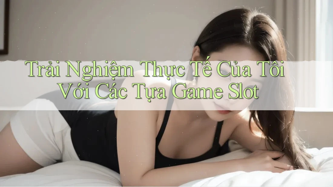 Trải Nghiệm Thực Tế Của Tôi Với Các Tựa Game Slot