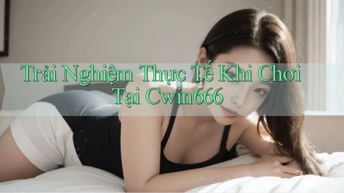 Trải Nghiệm Thực Tế Khi Chơi Tại Cwin666