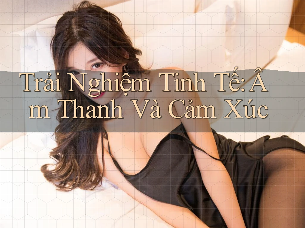 Trải Nghiệm Tinh Tế: Âm Thanh Và Cảm Xúc